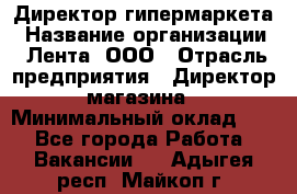 Директор гипермаркета › Название организации ­ Лента, ООО › Отрасль предприятия ­ Директор магазина › Минимальный оклад ­ 1 - Все города Работа » Вакансии   . Адыгея респ.,Майкоп г.